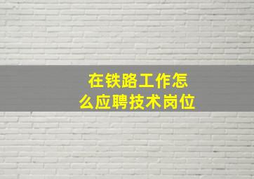 在铁路工作怎么应聘技术岗位