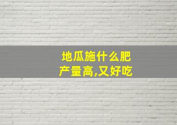 地瓜施什么肥产量高,又好吃