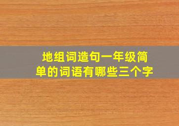 地组词造句一年级简单的词语有哪些三个字