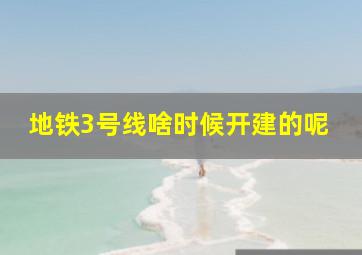 地铁3号线啥时候开建的呢