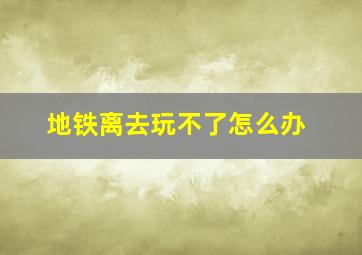 地铁离去玩不了怎么办