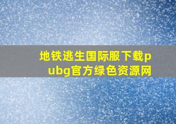 地铁逃生国际服下载pubg官方绿色资源网