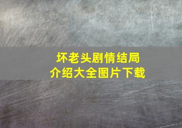 坏老头剧情结局介绍大全图片下载