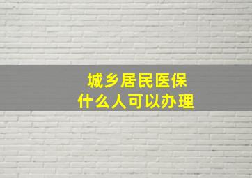 城乡居民医保什么人可以办理