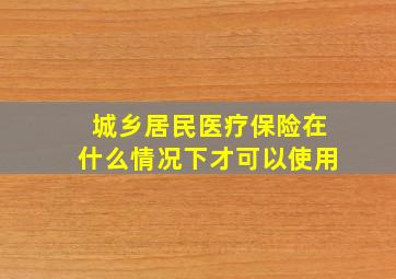 城乡居民医疗保险在什么情况下才可以使用