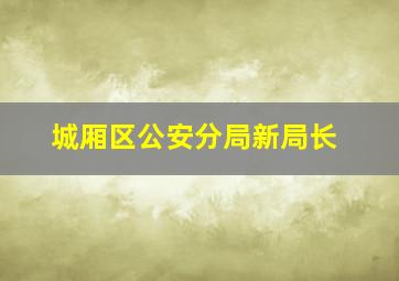 城厢区公安分局新局长