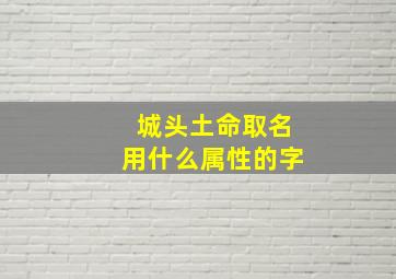 城头土命取名用什么属性的字