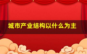 城市产业结构以什么为主