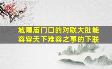 城隍庙门口的对联大肚能容容天下难容之事的下联