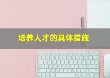 培养人才的具体措施