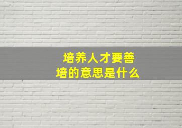 培养人才要善培的意思是什么