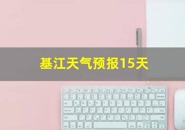 基江天气预报15天