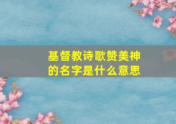 基督教诗歌赞美神的名字是什么意思