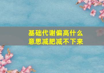 基础代谢偏高什么意思减肥减不下来