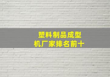 塑料制品成型机厂家排名前十