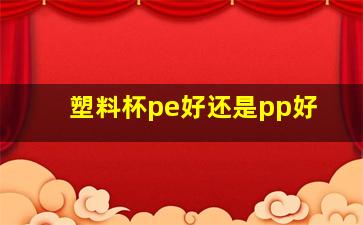 塑料杯pe好还是pp好