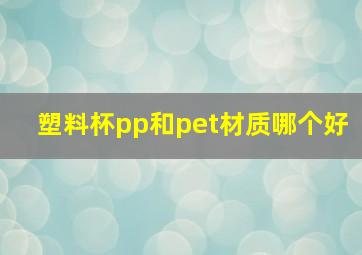 塑料杯pp和pet材质哪个好