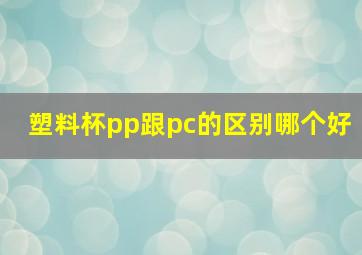 塑料杯pp跟pc的区别哪个好