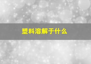 塑料溶解于什么