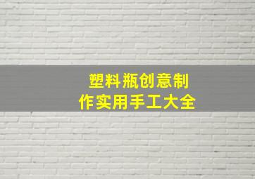 塑料瓶创意制作实用手工大全