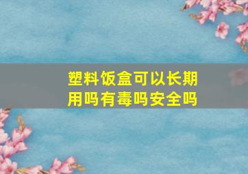 塑料饭盒可以长期用吗有毒吗安全吗