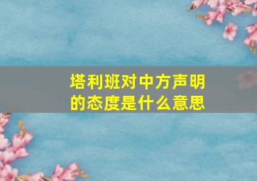 塔利班对中方声明的态度是什么意思