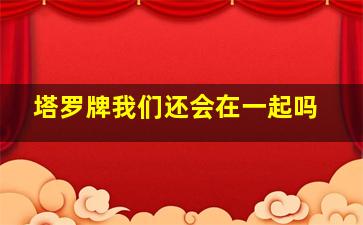 塔罗牌我们还会在一起吗