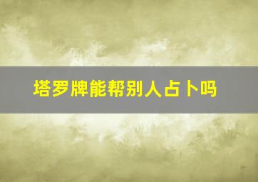 塔罗牌能帮别人占卜吗