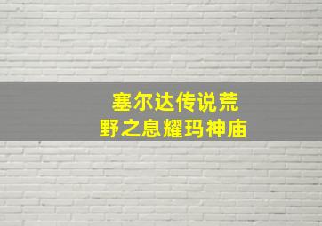 塞尔达传说荒野之息耀玛神庙