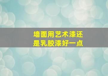 墙面用艺术漆还是乳胶漆好一点