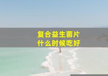 复合益生菌片什么时候吃好