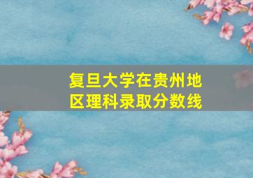 复旦大学在贵州地区理科录取分数线