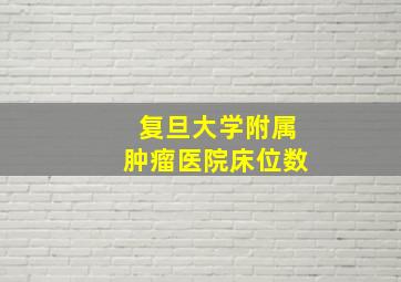 复旦大学附属肿瘤医院床位数