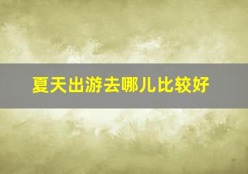 夏天出游去哪儿比较好