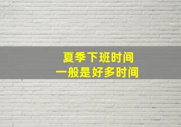 夏季下班时间一般是好多时间