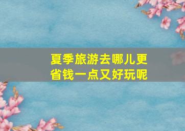 夏季旅游去哪儿更省钱一点又好玩呢