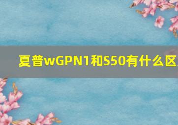 夏普wGPN1和S50有什么区别