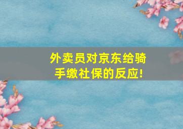 外卖员对京东给骑手缴社保的反应!