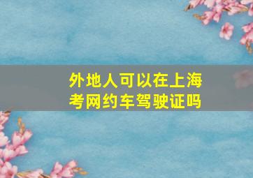 外地人可以在上海考网约车驾驶证吗