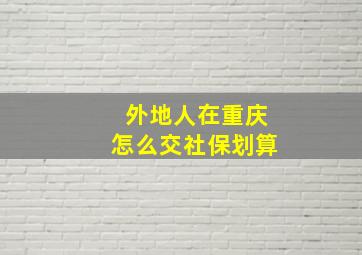 外地人在重庆怎么交社保划算