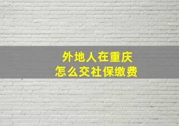 外地人在重庆怎么交社保缴费