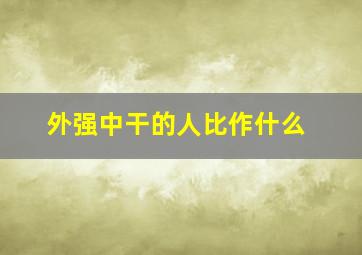 外强中干的人比作什么