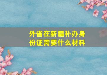 外省在新疆补办身份证需要什么材料