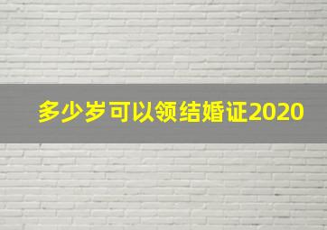 多少岁可以领结婚证2020