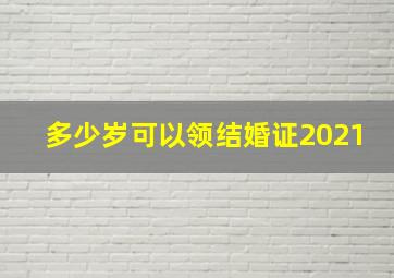 多少岁可以领结婚证2021