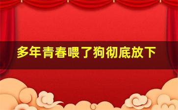 多年青春喂了狗彻底放下