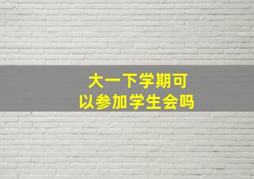 大一下学期可以参加学生会吗