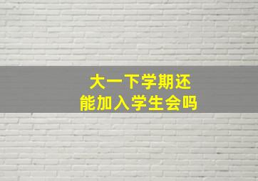 大一下学期还能加入学生会吗