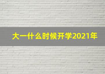 大一什么时候开学2021年