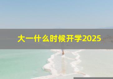 大一什么时候开学2025